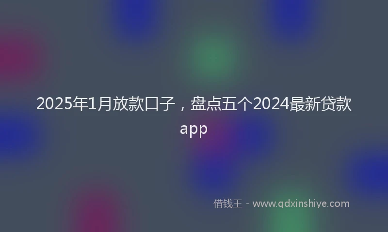 2025年1月放款口子，盘点五个2024最新贷款app