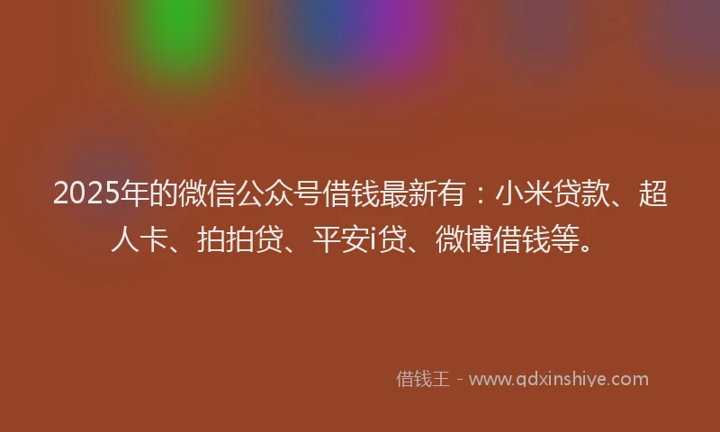 2025年的微信公众号借钱最新有：小米贷款、超人卡、拍拍贷、平安i贷、微博借钱等。