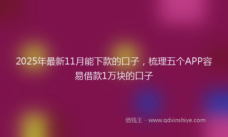 2025年最新11月能下款的口子，梳理五个APP容易借款1万块的口子
