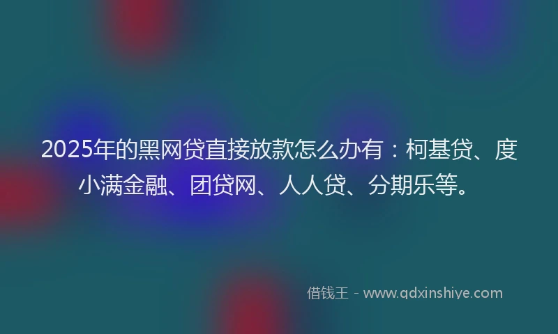2025年的黑网贷直接放款怎么办有：柯基贷、度小满金融、团贷网、人人贷、分期乐等。