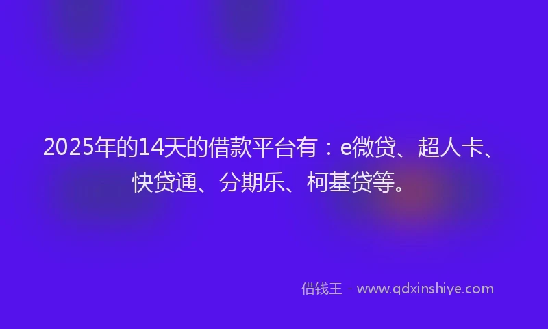 2025年的14天的借款平台有：e微贷、超人卡、快贷通、分期乐、柯基贷等。