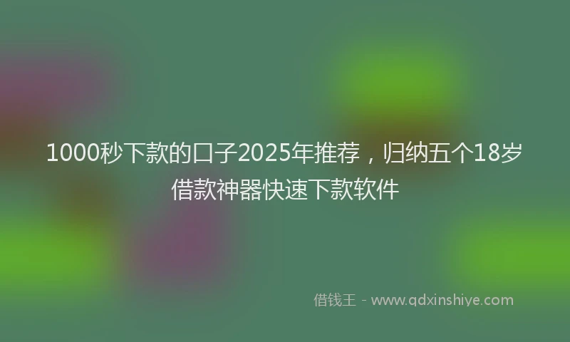 1000秒下款的口子2025年推荐，归纳五个18岁借款神器快速下款软件