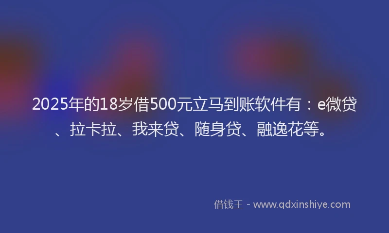 2025年的18岁借500元立马到账软件有：e微贷、拉卡拉、我来贷、随身贷、融逸花等。