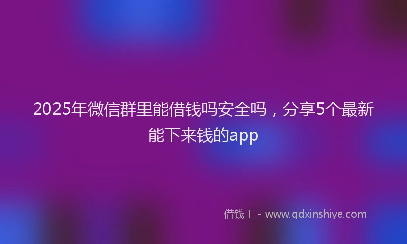 2025年微信群里能借钱吗安全吗，分享5个最新能下来钱的app