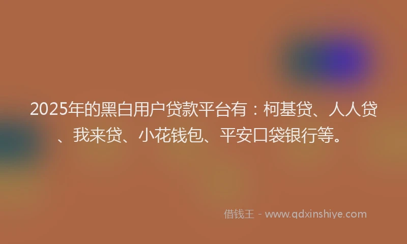 2025年的黑白用户贷款平台有：柯基贷、人人贷、我来贷、小花钱包、平安口袋银行等。