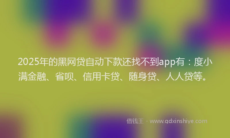 2025年的黑网贷自动下款还找不到app有：度小满金融、省呗、信用卡贷、随身贷、人人贷等。