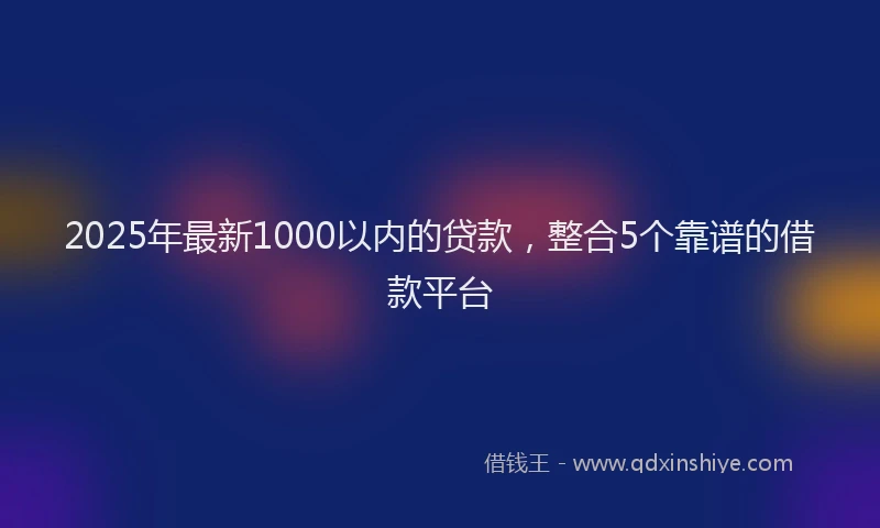 2025年最新1000以内的贷款，整合5个靠谱的借款平台