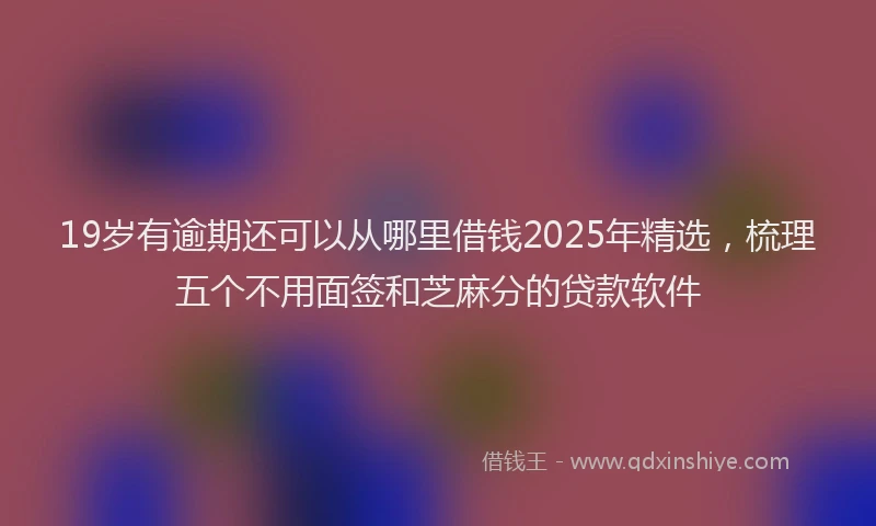 19岁有逾期还可以从哪里借钱2025年精选，梳理五个不用面签和芝麻分的贷款软件