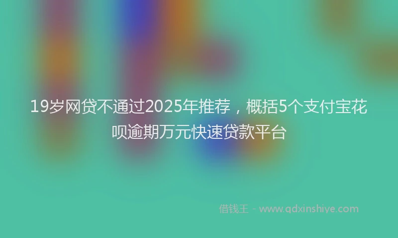 19岁网贷不通过2025年推荐，概括5个支付宝花呗逾期万元快速贷款平台