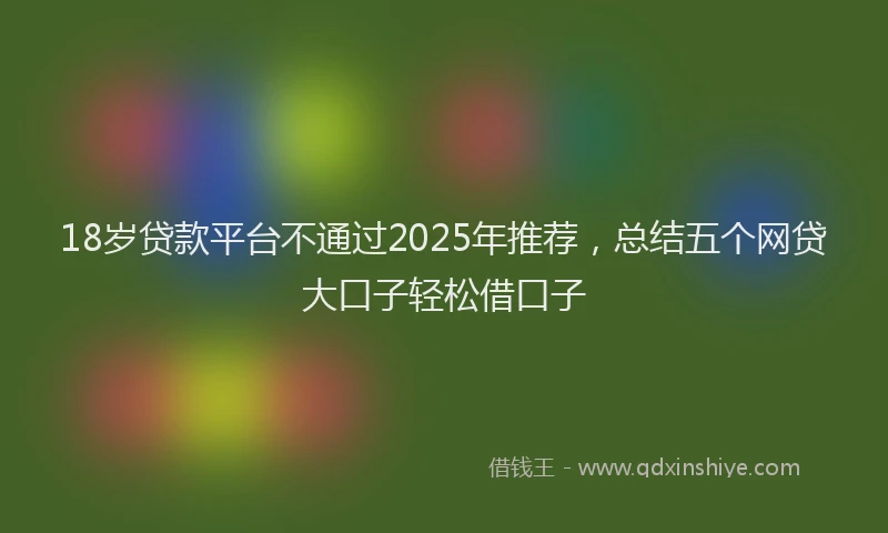 18岁贷款平台不通过2025年推荐，总结五个网贷大口子轻松借口子