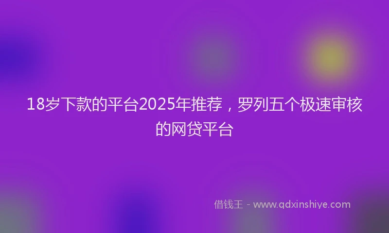 18岁下款的平台2025年推荐，罗列五个极速审核的网贷平台