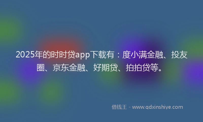 2025年的时时贷app下载有：度小满金融、投友圈、京东金融、好期贷、拍拍贷等。
