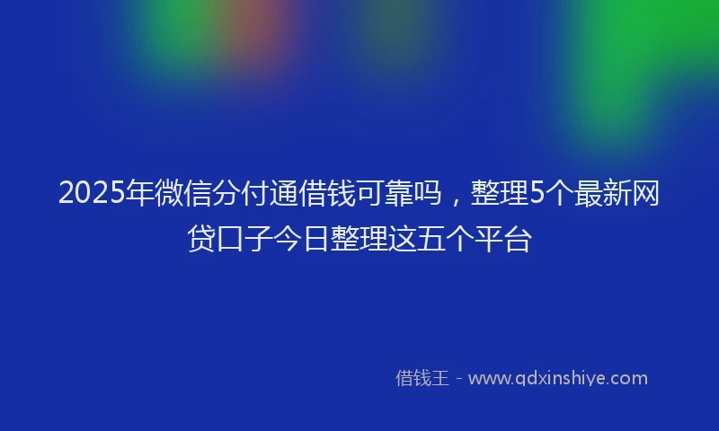 2025年微信分付通借钱可靠吗，整理5个最新网贷口子今日整理这五个平台