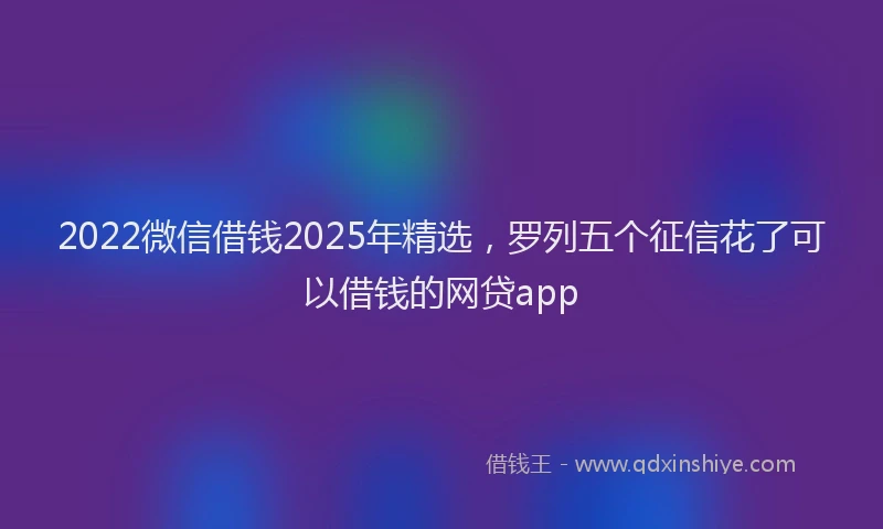 2022微信借钱2025年精选，罗列五个征信花了可以借钱的网贷app