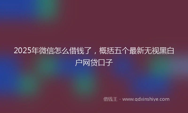 2025年微信怎么借钱了，概括五个最新无视黑白户网贷口子