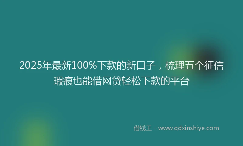 2025年最新100%下款的新口子，梳理五个征信瑕疵也能借网贷轻松下款的平台