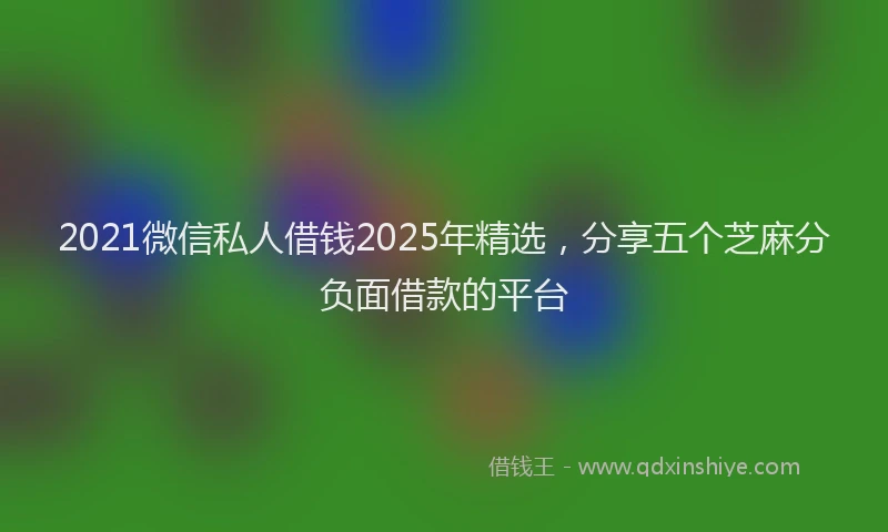 2021微信私人借钱2025年精选，分享五个芝麻分负面借款的平台