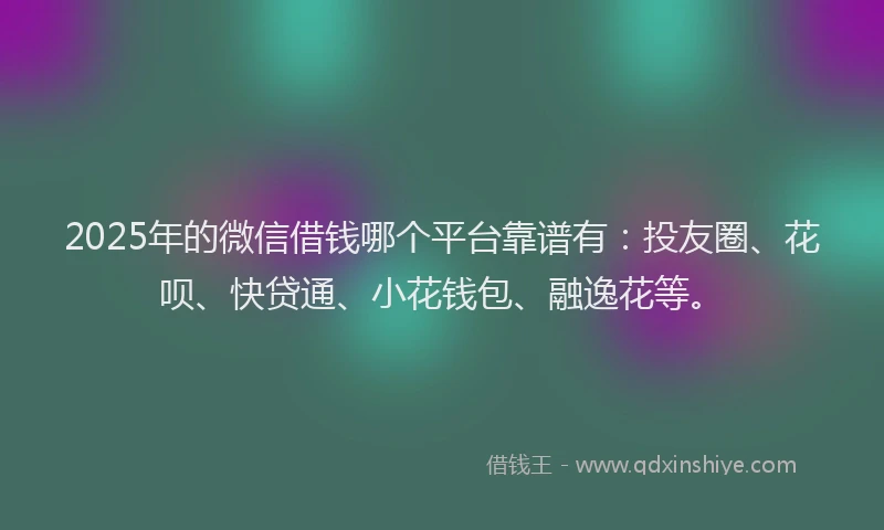 2025年的微信借钱哪个平台靠谱有：投友圈、花呗、快贷通、小花钱包、融逸花等。