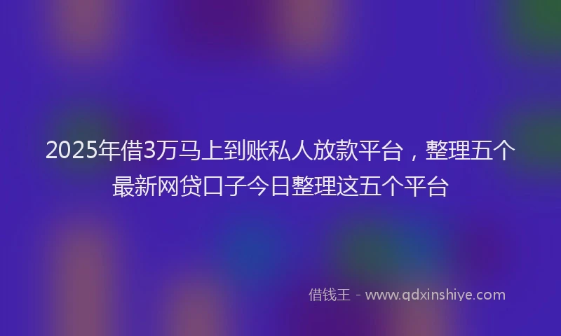 2025年借3万马上到账私人放款平台，整理五个最新网贷口子今日整理这五个平台