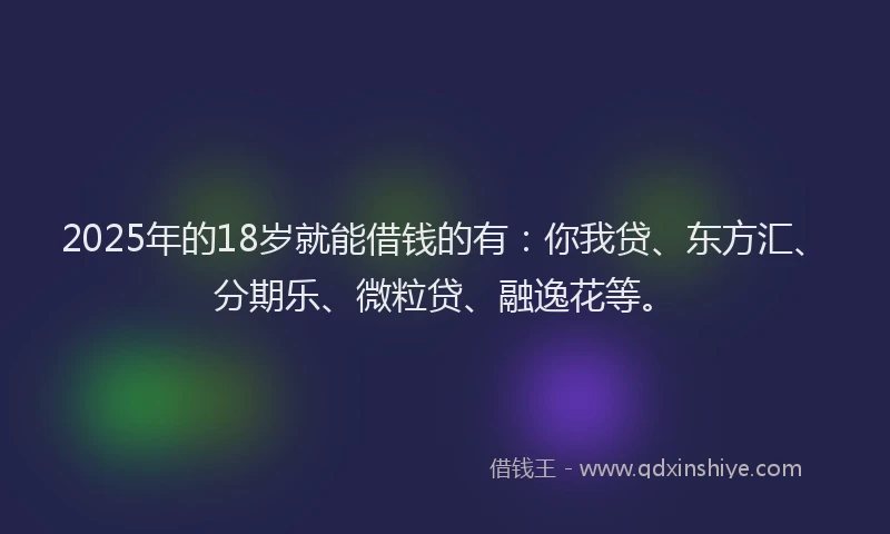 2025年的18岁就能借钱的有：你我贷、东方汇、分期乐、微粒贷、融逸花等。