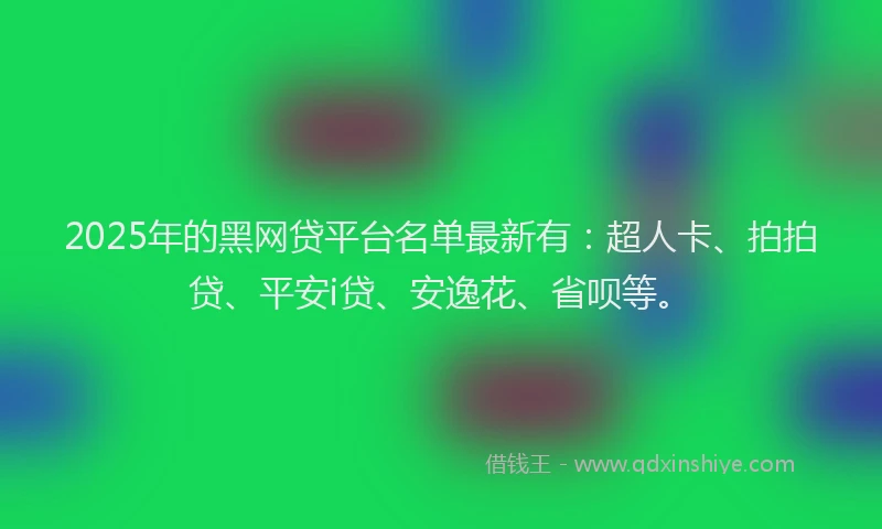 2025年的黑网贷平台名单最新有:超人卡、拍拍贷、平安i贷、安逸花、省呗等。