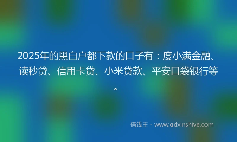 2025年的黑白户都下款的口子有：度小满金融、读秒贷、信用卡贷、小米贷款、平安口袋银行等。