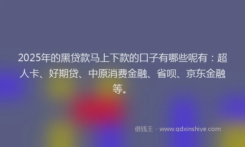2025年的黑贷款马上下款的口子有哪些呢有：超人卡、好期贷、中原消费金融、省呗、京东金融等。