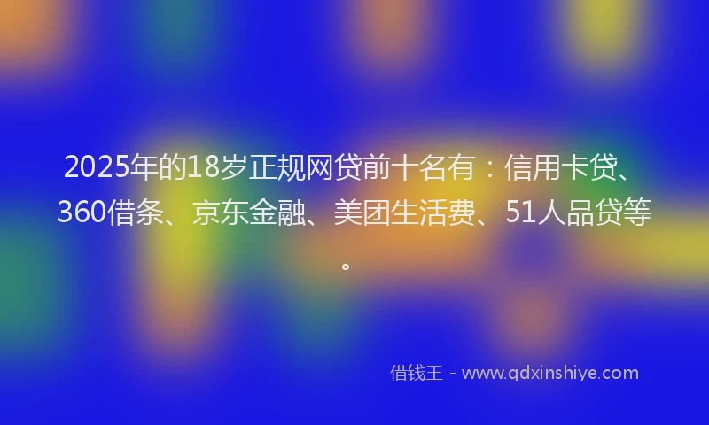2025年的18岁正规网贷前十名有：信用卡贷、360借条、京东金融、美团生活费、51人品贷等。
