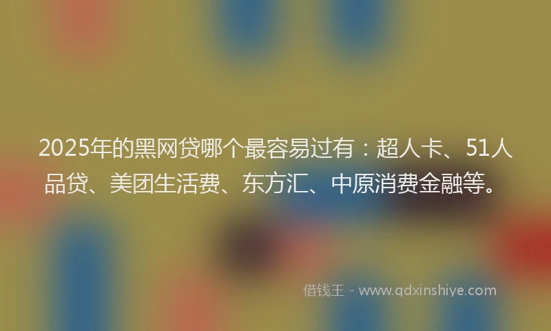 2025年的黑网贷哪个最容易过有：超人卡、51人品贷、美团生活费、东方汇、中原消费金融等。