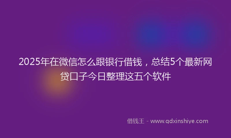 2025年在微信怎么跟银行借钱，总结5个最新网贷口子今日整理这五个软件