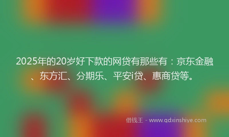 2025年的20岁好下款的网贷有那些有：京东金融、东方汇、分期乐、平安i贷、惠商贷等。