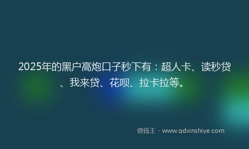 2025年的黑户高炮口子秒下有：超人卡、读秒贷、我来贷、花呗、拉卡拉等。