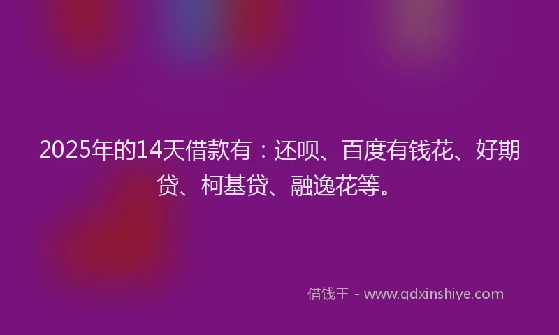 2025年的14天借款有：还呗、百度有钱花、好期贷、柯基贷、融逸花等。