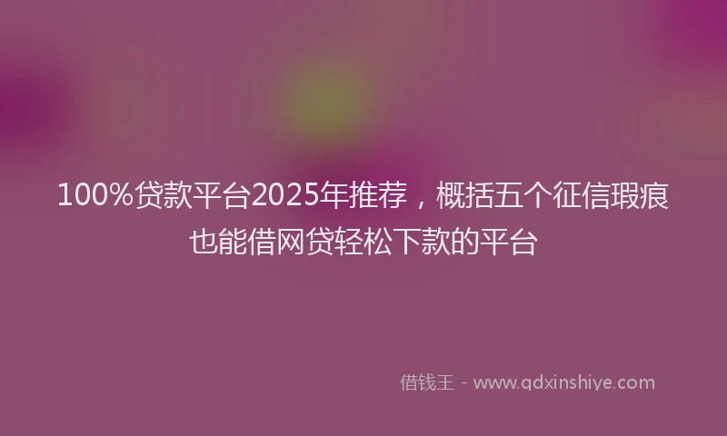 100%贷款平台2025年推荐，概括五个征信瑕疵也能借网贷轻松下款的平台