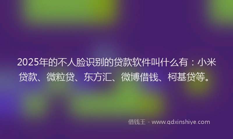 2025年的不人脸识别的贷款软件叫什么有：小米贷款、微粒贷、东方汇、微博借钱、柯基贷等。