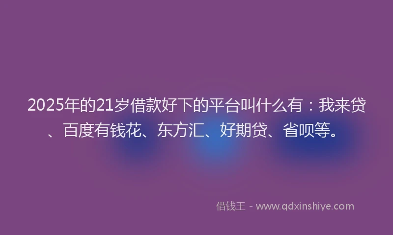 2025年的21岁借款好下的平台叫什么有：我来贷、百度有钱花、东方汇、好期贷、省呗等。