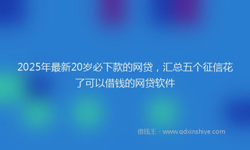 2025年最新20岁必下款的网贷，汇总五个征信花了可以借钱的网贷软件