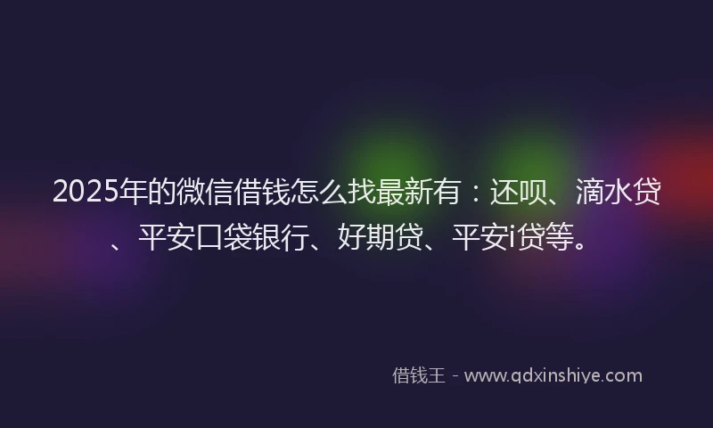 2025年的微信借钱怎么找最新有：还呗、滴水贷、平安口袋银行、好期贷、平安i贷等。