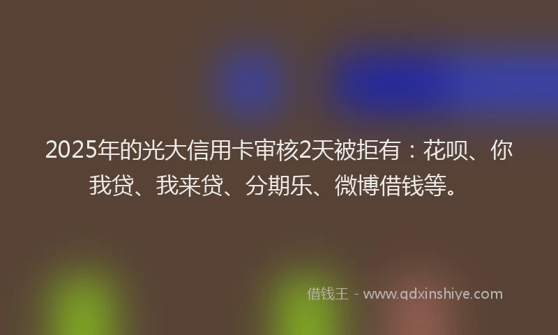 2025年的光大信用卡审核2天被拒有：花呗、你我贷、我来贷、分期乐、微博借钱等。