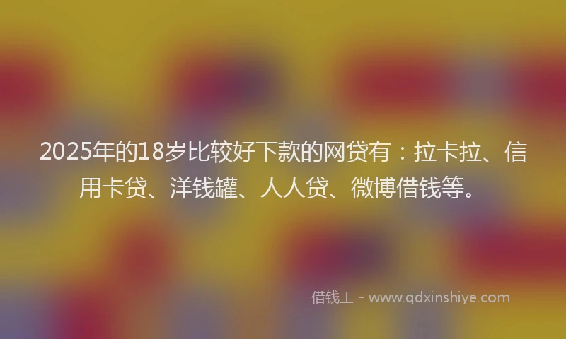2025年的18岁比较好下款的网贷有：拉卡拉、信用卡贷、洋钱罐、人人贷、微博借钱等。