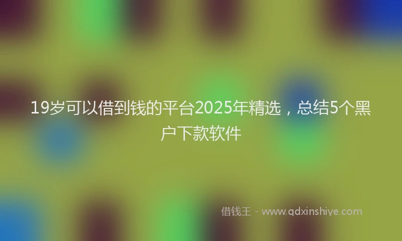 19岁可以借到钱的平台2025年精选，总结5个黑户下款软件