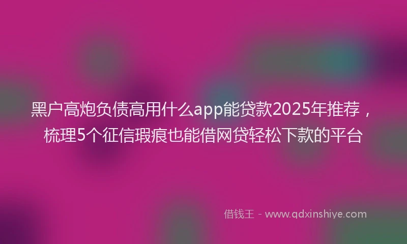 黑户高炮负债高用什么app能贷款2025年推荐，梳理5个征信瑕疵也能借网贷轻松下款的平台