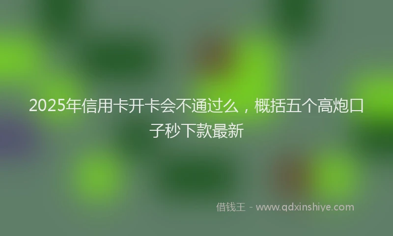 2025年信用卡开卡会不通过么，概括五个高炮口子秒下款最新