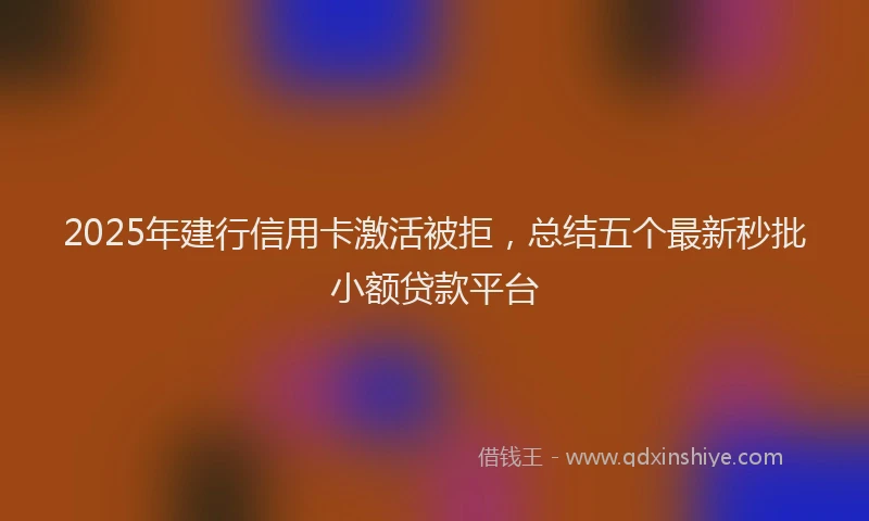 2025年建行信用卡激活被拒，总结五个最新秒批小额贷款平台