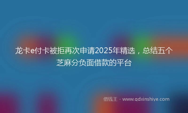 龙卡e付卡被拒再次申请2025年精选，总结五个芝麻分负面借款的平台