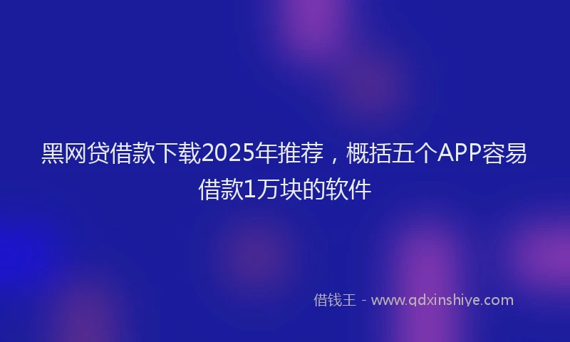 黑网贷借款下载2025年推荐，概括五个APP容易借款1万块的软件