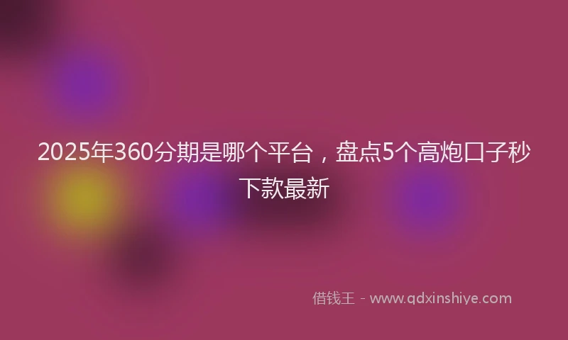 2025年360分期是哪个平台，盘点5个高炮口子秒下款最新