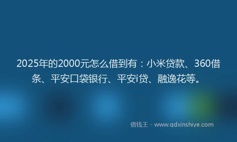2025年的2000元怎么借到有：小米贷款、360借条、平安口袋银行、平安i贷、融逸花等。