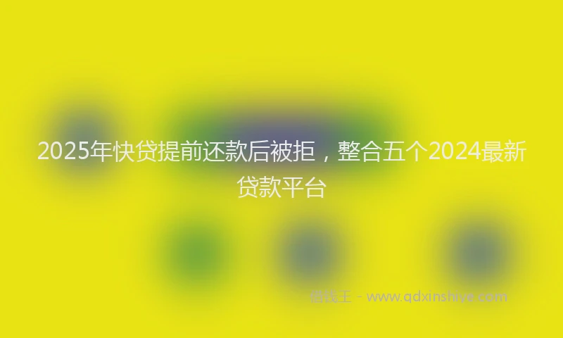 2025年快贷提前还款后被拒，整合五个2024最新贷款平台