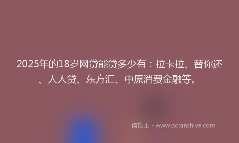2025年的18岁网贷能贷多少有：拉卡拉、替你还、人人贷、东方汇、中原消费金融等。